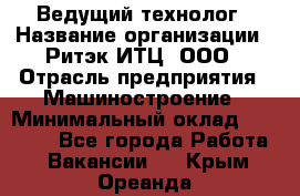 Ведущий технолог › Название организации ­ Ритэк-ИТЦ, ООО › Отрасль предприятия ­ Машиностроение › Минимальный оклад ­ 49 000 - Все города Работа » Вакансии   . Крым,Ореанда